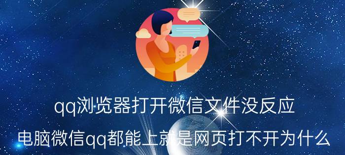 qq浏览器打开微信文件没反应 电脑微信qq都能上就是网页打不开为什么？